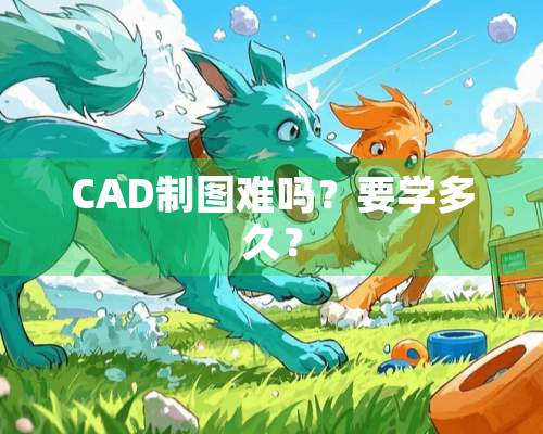 CAD制图难吗？要学多久？