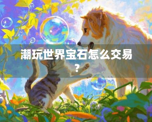 潮玩世界宝石怎么交易？