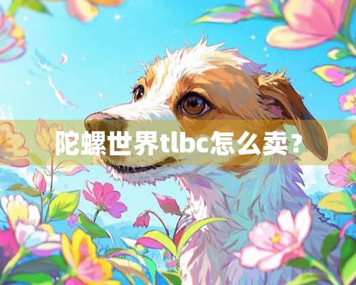 陀螺世界tlbc怎么卖？