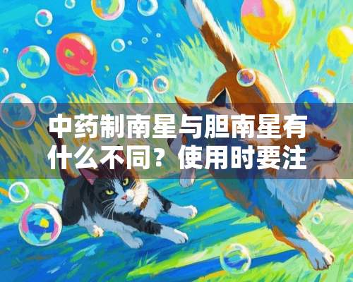 中药制南星与胆南星有什么不同？使用时要注意什么？