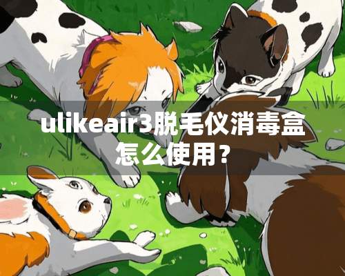 ulikeair3脱毛仪消毒盒怎么使用？