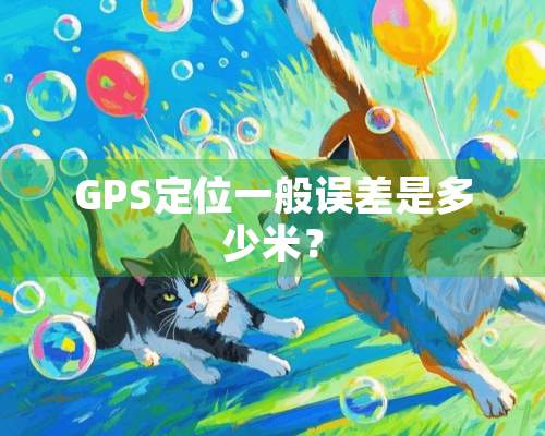 GPS定位一般误差是多少米？