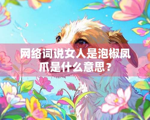 网络词说女人是泡椒凤爪是什么意思？