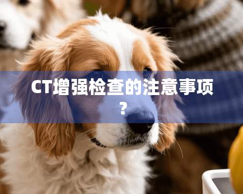 CT增强检查的注意事项？