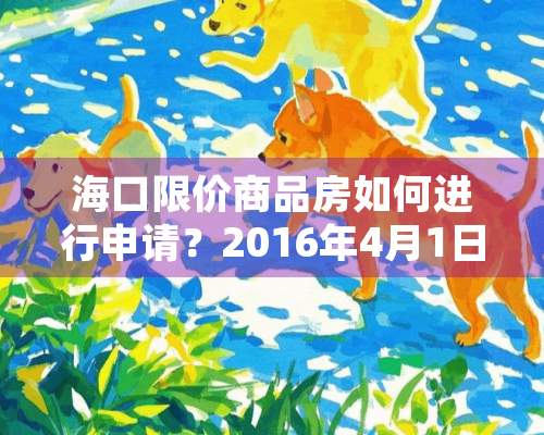 海口限价商品房如何进行申请？2016年4月1日海口开始执行限价商品房新规