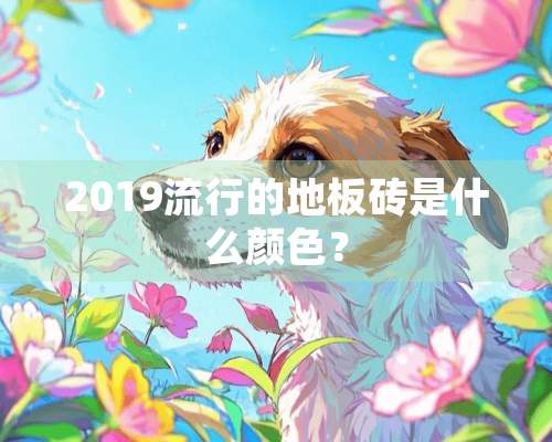 2019流行的地板砖是什么颜色？