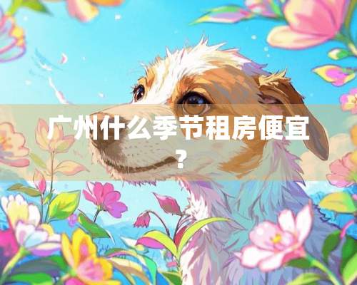 广州什么季节租房便宜？