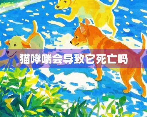 猫哮喘会导致它死亡吗