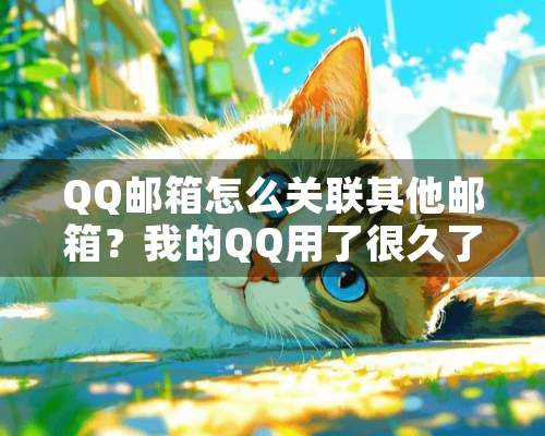 QQ邮箱怎么关联其他邮箱？我的QQ用了很久了