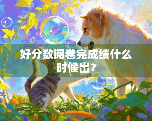 好分数阅卷完成绩什么时候出？