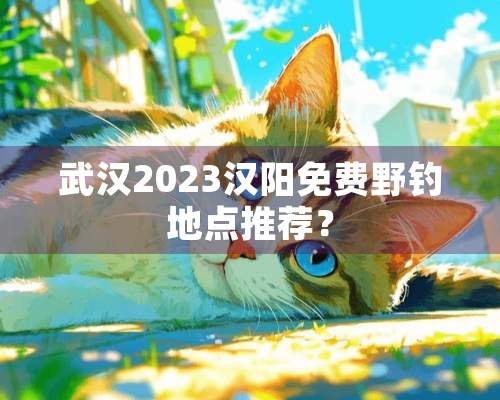 武汉2023汉阳免费野钓地点推荐？