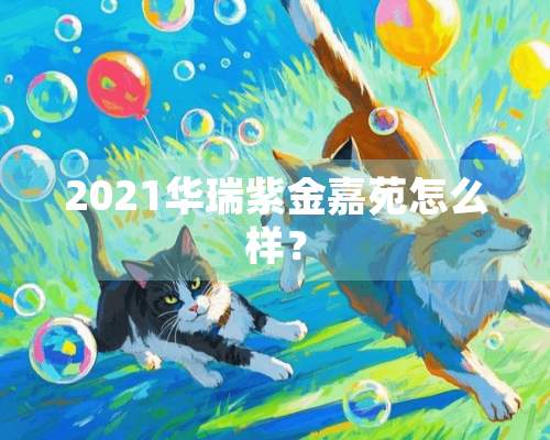 2021华瑞紫金嘉苑怎么样？