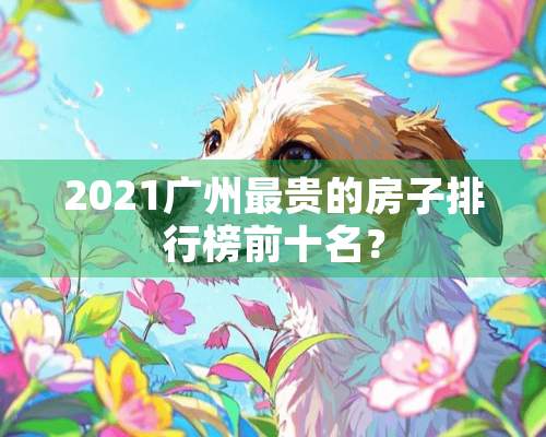 2021广州最贵的房子排行榜前十名？