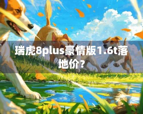 瑞虎8plus豪情版1.6t落地价？