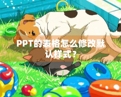 PPT的表格怎么修改默认样式？