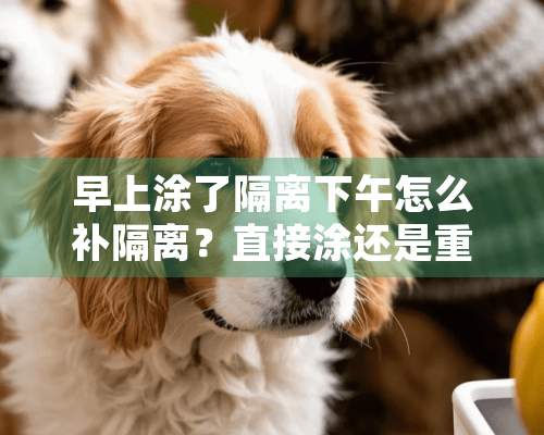 早上涂了隔离下午怎么补隔离？直接涂还是重新洗脸补水了再涂？