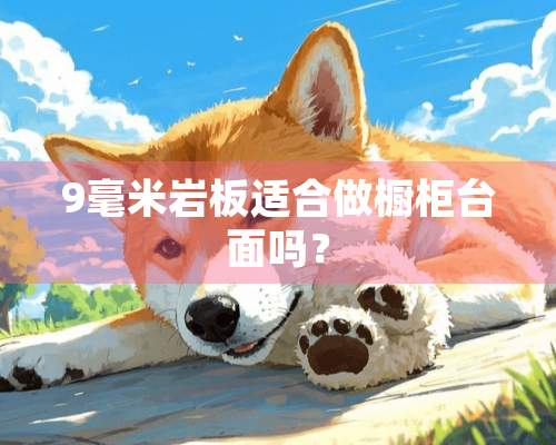 9毫米岩板适合做橱柜台面吗？