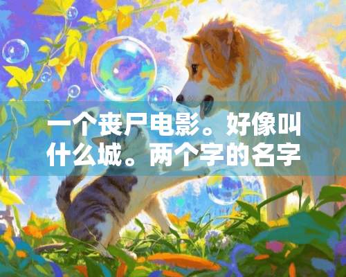 一个丧尸电影。好像叫什么城。两个字的名字。