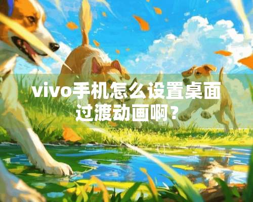 vivo手机怎么设置桌面过渡动画啊？