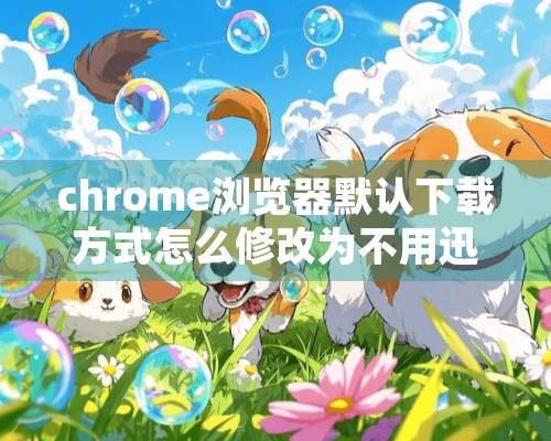 chrome浏览器默认下载方式怎么修改为不用迅雷？