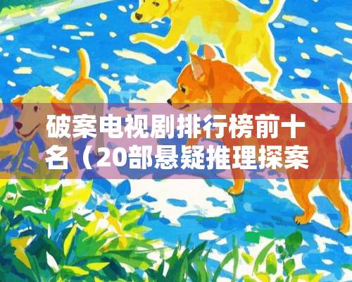 破案电视剧排行榜前十名（20部悬疑推理探案剧推荐）