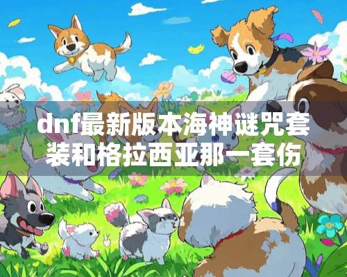 dnf最新版本海神谜咒套装和格拉西亚那一套伤害高