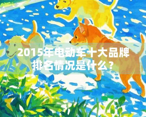 2015年电动车十大品牌排名情况是什么？