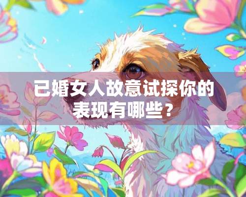 已婚女人故意试探你的表现有哪些？