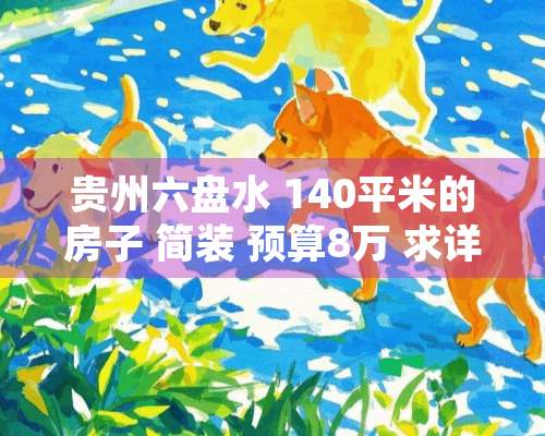 贵州六盘水 140平米的房子 简装 预算8万 求详细装修方案，重分悬赏！！！