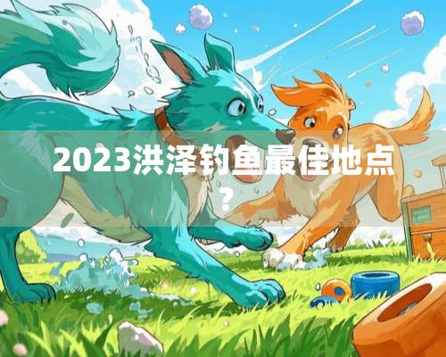 2023洪泽钓鱼最佳地点？