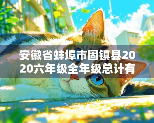 安徽省蚌埠市固镇县2020六年级全年级总计有多少学生？