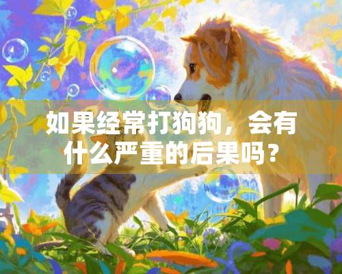 如果经常打狗狗，会有什么严重的后果吗？