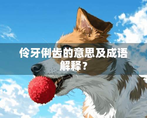 伶牙俐齿的意思及成语解释？