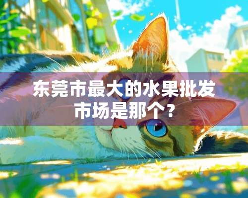 东莞市最大的水果批发市场是那个？