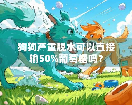 狗狗严重脱水可以直接输50%葡萄糖吗？