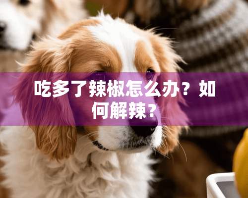 吃多了辣椒怎么办？如何解辣？