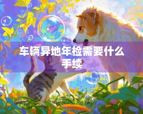 车辆异地年检需要什么手续