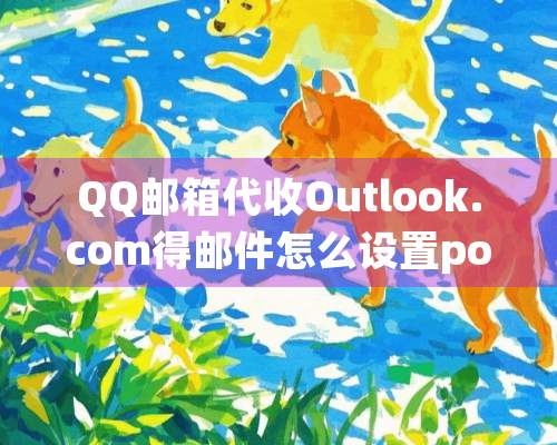 QQ邮箱代收Outlook***m得邮件怎么设置pop服务器地址？