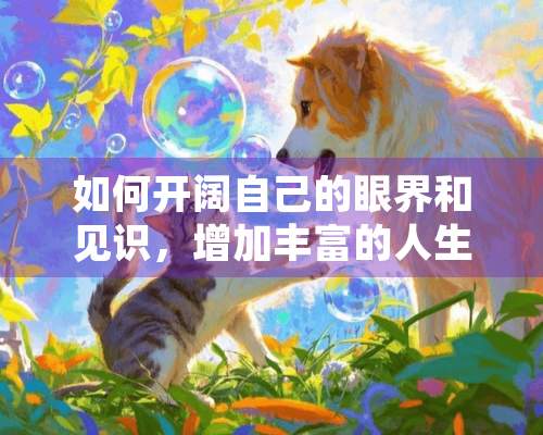 如何开阔自己的眼界和见识，增加丰富的人生阅历？