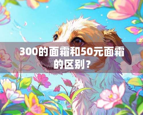 300的面霜和50元面霜的区别？