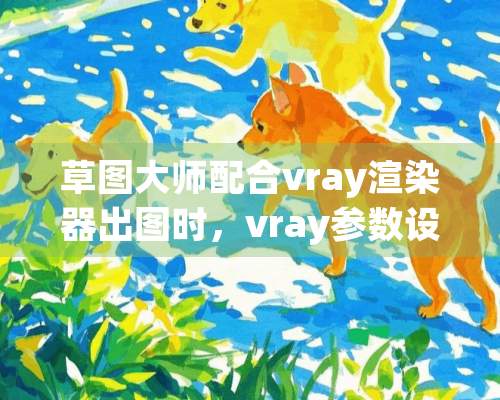 草图大师配合vray渲染器出图时，vray参数设置？