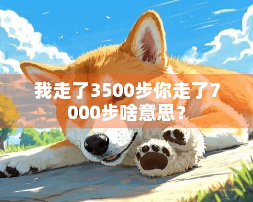 我走了3500步你走了7000步啥意思？