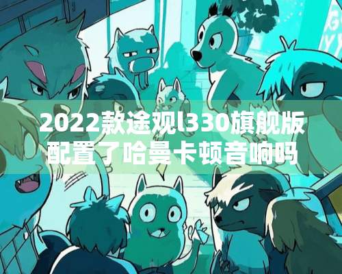 2022款途观l330旗舰版配置了哈曼卡顿音响吗