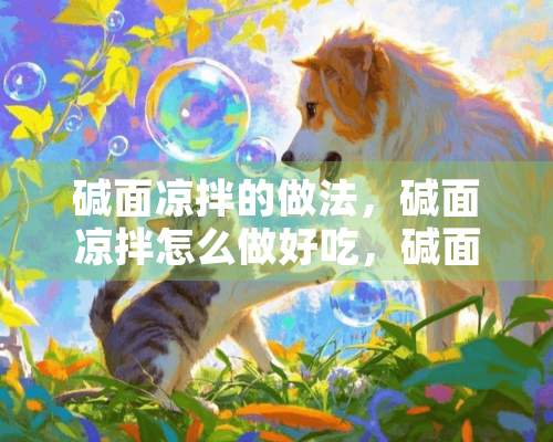 碱面凉拌的做法，碱面凉拌怎么做好吃，碱面凉拌