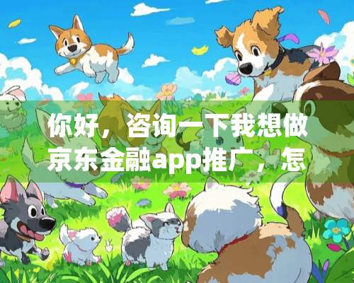 你好，咨询一下我想做京东金融app推广，怎么获取那个操作平台？