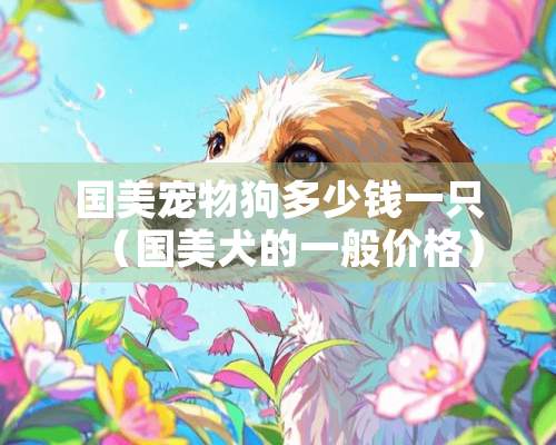 国美宠物狗多少钱一只（国美犬的一般价格）