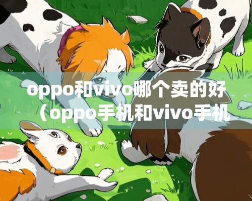 oppo和vivo哪个卖的好（oppo手机和vivo手机哪个卖的好）