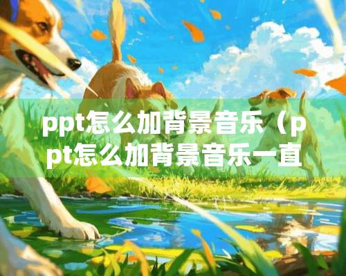 ppt怎么加背景音乐（ppt怎么加背景音乐一直播放）