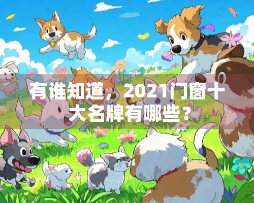 有谁知道，2021门窗十 大名牌有哪些？