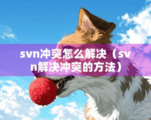 svn冲突怎么解决（svn解决冲突的方法）